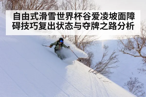 自由式滑雪世界杯谷爱凌坡面障碍技巧复出状态与夺牌之路分析