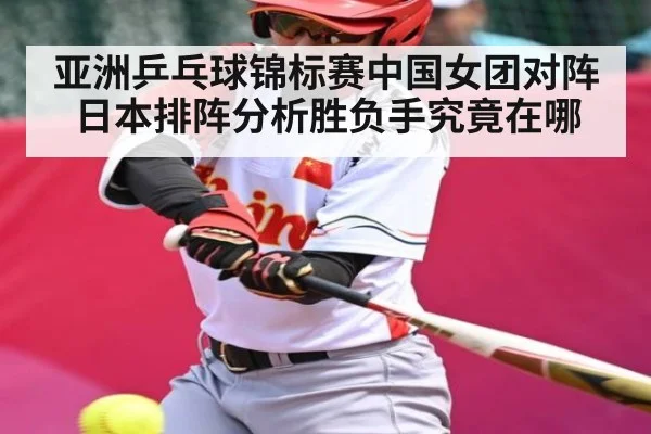 亚洲乒乓球锦标赛中国女团对阵日本排阵分析胜负手究竟在哪