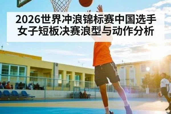 2026世界冲浪锦标赛中国选手女子短板决赛浪型与动作分析
