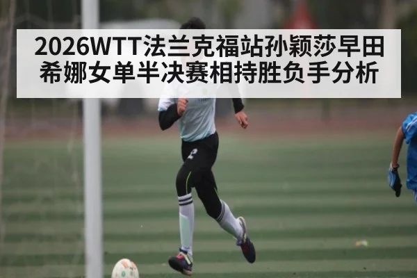 2026WTT法兰克福站孙颖莎早田希娜女单半决赛相持胜负手分析