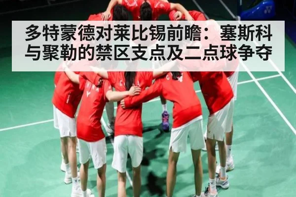多特蒙德对莱比锡前瞻:塞斯科与聚勒的禁区支点及二点球争夺